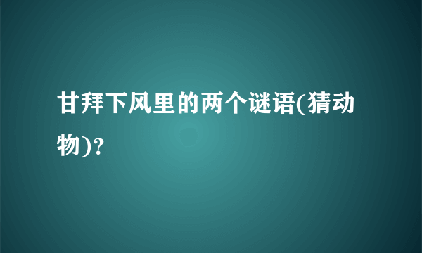 甘拜下风里的两个谜语(猜动物)？