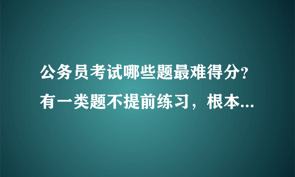 公务员考试哪些题最难得分？有一类题不提前练习，根本无从下手