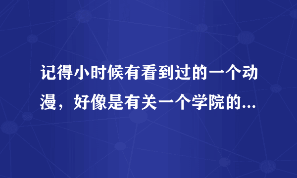 记得小时候有看到过的一个动漫，好像是有关一个学院的，女主在第一集转到学校，然后学校是守护什么东西的