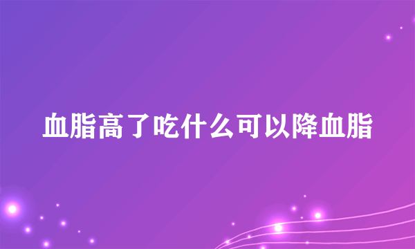 血脂高了吃什么可以降血脂