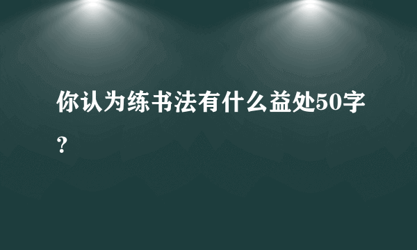 你认为练书法有什么益处50字？