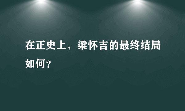 在正史上，梁怀吉的最终结局如何？