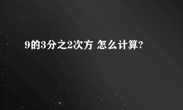 9的3分之2次方 怎么计算?