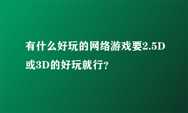 有什么好玩的网络游戏要2.5D或3D的好玩就行？