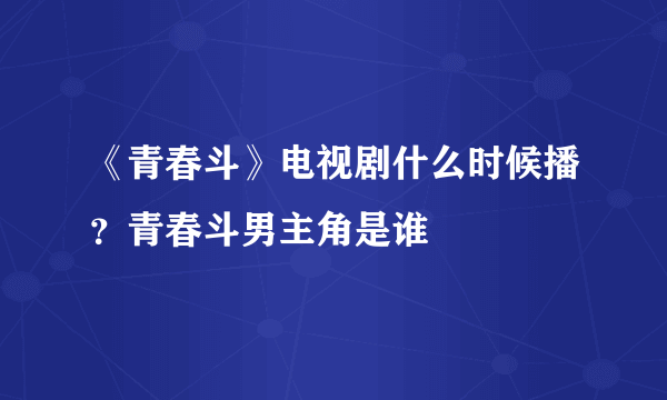 《青春斗》电视剧什么时候播？青春斗男主角是谁