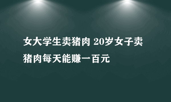 女大学生卖猪肉 20岁女子卖猪肉每天能赚一百元