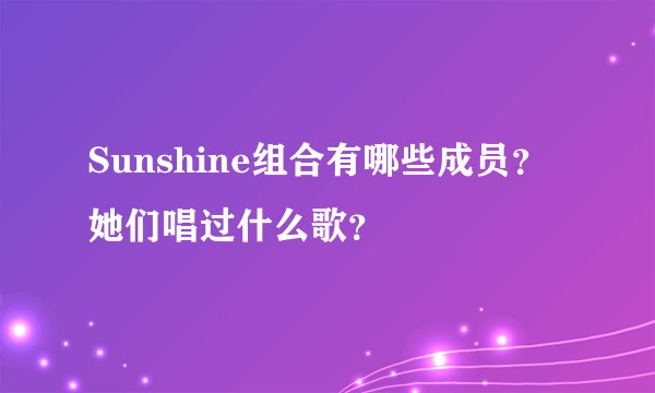 Sunshine组合有哪些成员？她们唱过什么歌？