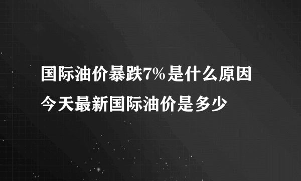 国际油价暴跌7%是什么原因 今天最新国际油价是多少