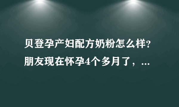 贝登孕产妇配方奶粉怎么样？朋友现在怀孕4个多月了，听人说喝...