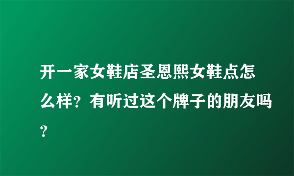 开一家女鞋店圣恩熙女鞋点怎么样？有听过这个牌子的朋友吗？