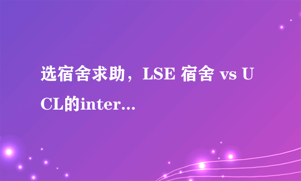 选宿舍求助，LSE 宿舍 vs UCL的intercollegiate halls