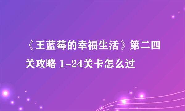 《王蓝莓的幸福生活》第二四关攻略 1-24关卡怎么过