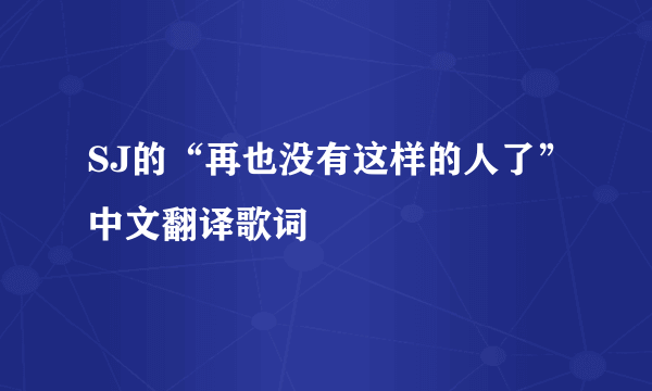 SJ的“再也没有这样的人了”中文翻译歌词