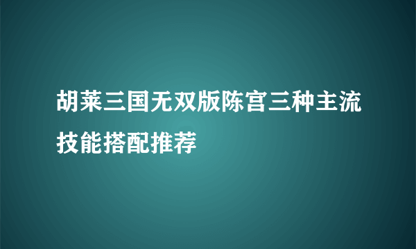 胡莱三国无双版陈宫三种主流技能搭配推荐