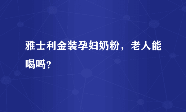 雅士利金装孕妇奶粉，老人能喝吗？