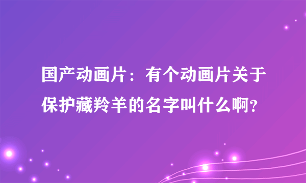 国产动画片：有个动画片关于保护藏羚羊的名字叫什么啊？