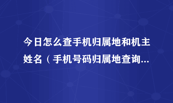 今日怎么查手机归属地和机主姓名（手机号码归属地查询及机主姓名）