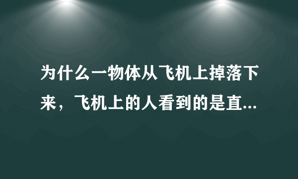 为什么一物体从飞机上掉落下来，飞机上的人看到的是直线而地上的人看到的是抛物线。不一样的原因是什么？