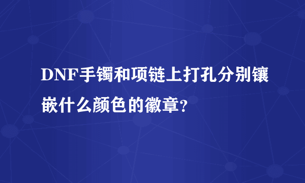 DNF手镯和项链上打孔分别镶嵌什么颜色的徽章？