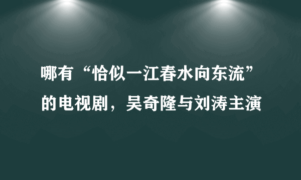 哪有“恰似一江春水向东流”的电视剧，吴奇隆与刘涛主演