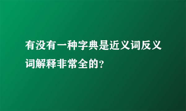 有没有一种字典是近义词反义词解释非常全的？