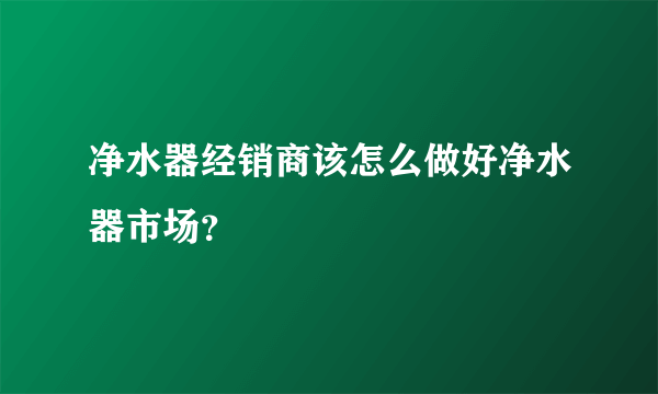 净水器经销商该怎么做好净水器市场？