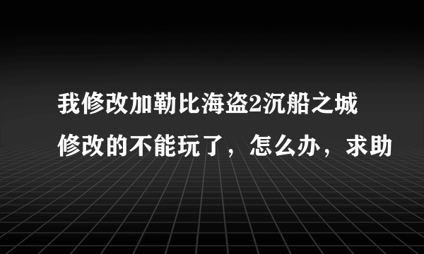 我修改加勒比海盗2沉船之城修改的不能玩了，怎么办，求助