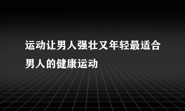 运动让男人强壮又年轻最适合男人的健康运动