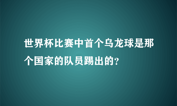 世界杯比赛中首个乌龙球是那个国家的队员踢出的？