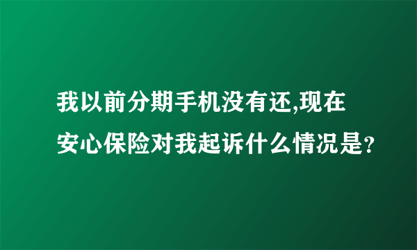 我以前分期手机没有还,现在安心保险对我起诉什么情况是？