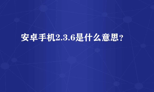 安卓手机2.3.6是什么意思？