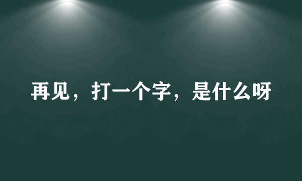 再见，打一个字，是什么呀