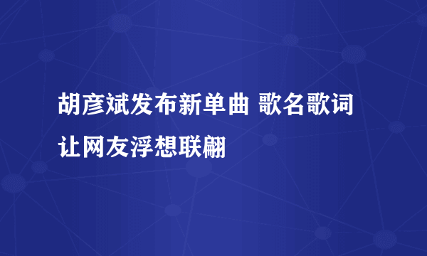 胡彦斌发布新单曲 歌名歌词让网友浮想联翩