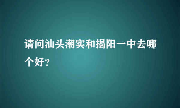 请问汕头潮实和揭阳一中去哪个好？