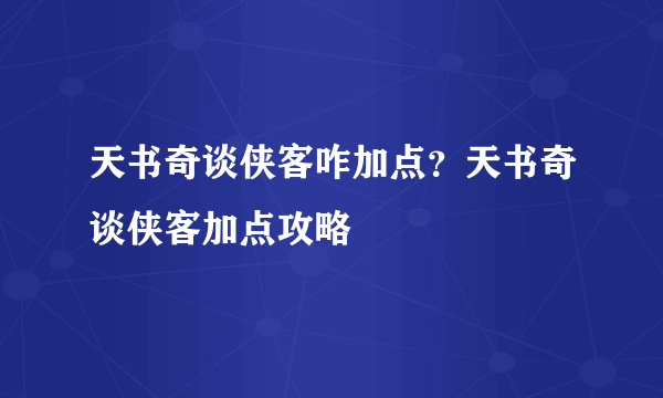 天书奇谈侠客咋加点？天书奇谈侠客加点攻略