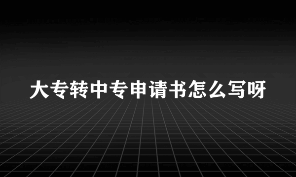 大专转中专申请书怎么写呀