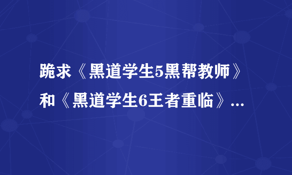 跪求《黑道学生5黑帮教师》和《黑道学生6王者重临》哪位大神有啊啊啊啊啊？