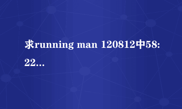 求running man 120812中58:22出现的插曲