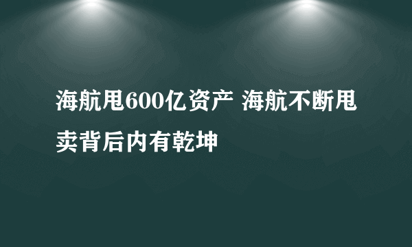 海航甩600亿资产 海航不断甩卖背后内有乾坤