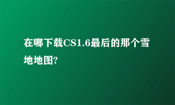 在哪下载CS1.6最后的那个雪地地图?