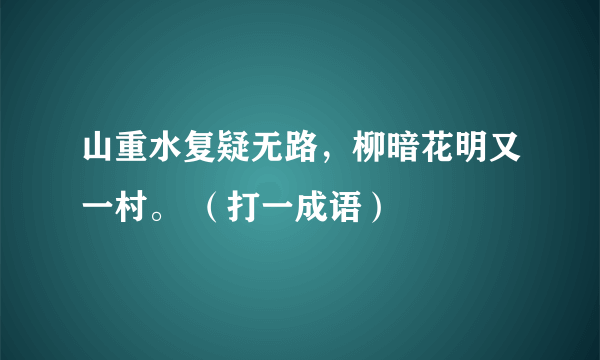 山重水复疑无路，柳暗花明又一村。 （打一成语）