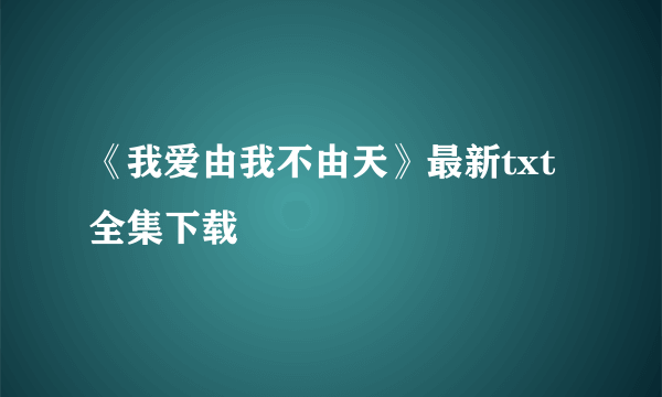 《我爱由我不由天》最新txt全集下载