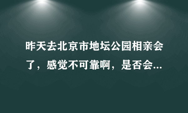 昨天去北京市地坛公园相亲会了，感觉不可靠啊，是否会有骗子呢？