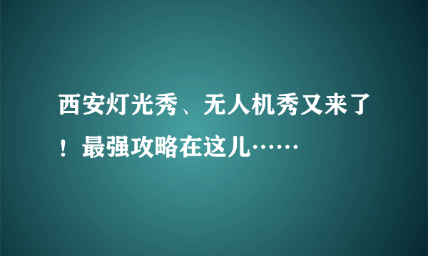 西安灯光秀、无人机秀又来了！最强攻略在这儿……