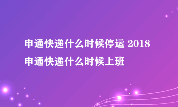 申通快递什么时候停运 2018申通快递什么时候上班