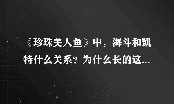 《珍珠美人鱼》中，海斗和凯特什么关系？为什么长的这么像？动画