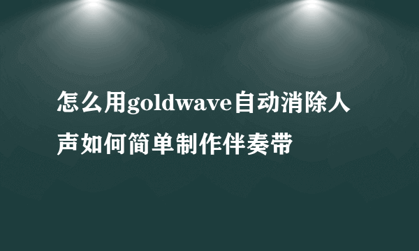 怎么用goldwave自动消除人声如何简单制作伴奏带