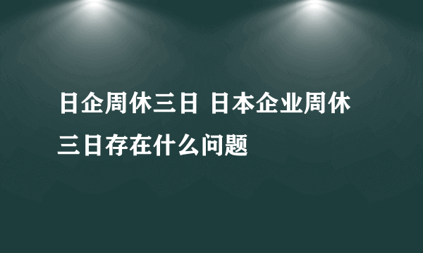 日企周休三日 日本企业周休三日存在什么问题