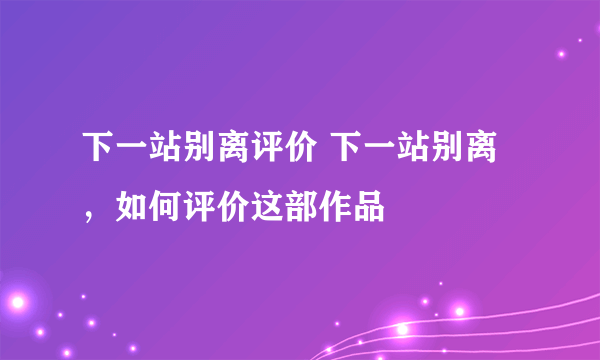 下一站别离评价 下一站别离，如何评价这部作品