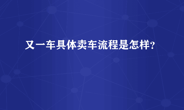 又一车具体卖车流程是怎样？